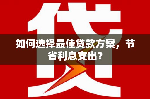 新社如何选择最佳贷款方案，节省利息支出？