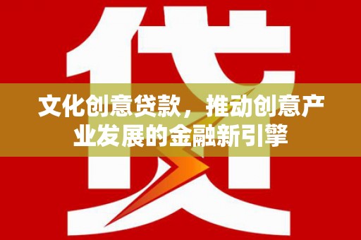 新社文化创意贷款，推动创意产业发展的金融新引擎