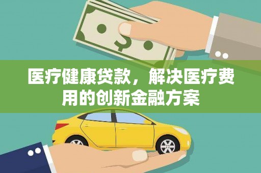 新社医疗健康贷款，解决医疗费用的创新金融方案
