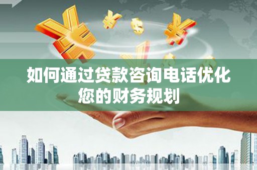 新社如何通过贷款咨询电话优化您的财务规划