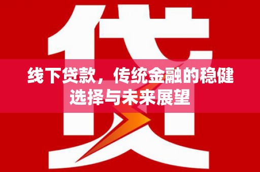新社线下贷款，传统金融的稳健选择与未来展望