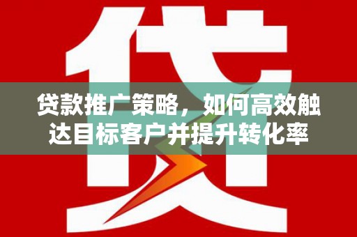 新社贷款推广策略，如何高效触达目标客户并提升转化率
