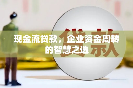 新社现金流贷款，企业资金周转的智慧之选