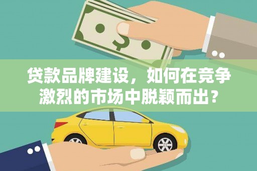 新社贷款品牌建设，如何在竞争激烈的市场中脱颖而出？