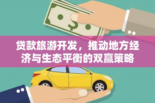 新社贷款旅游开发，推动地方经济与生态平衡的双赢策略