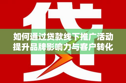 新社如何通过贷款线下推广活动提升品牌影响力与客户转化率