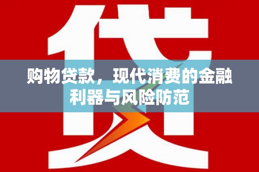 新社购物贷款，现代消费的金融利器与风险防范