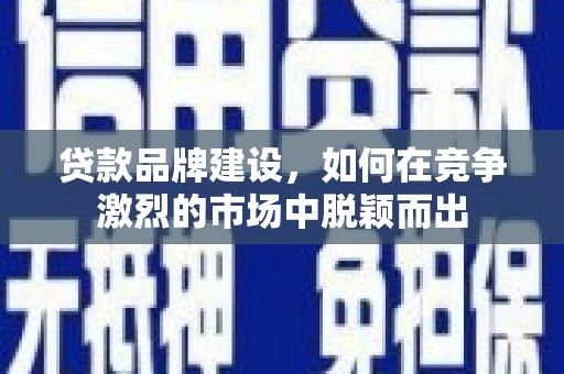 新社贷款品牌建设，如何在竞争激烈的市场中脱颖而出