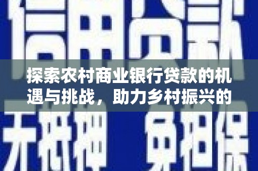 新社探索农村商业银行贷款的机遇与挑战，助力乡村振兴的金融引擎