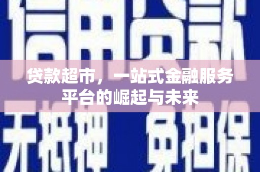 新社贷款超市，一站式金融服务平台的崛起与未来