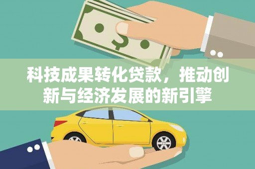 新社科技成果转化贷款，推动创新与经济发展的新引擎
