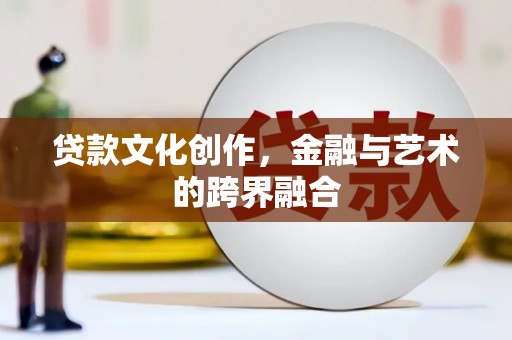 新社贷款文化创作，金融与艺术的跨界融合