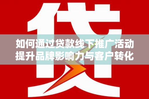 新社如何通过贷款线下推广活动提升品牌影响力与客户转化率