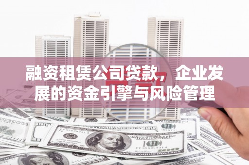 新社融资租赁公司贷款，企业发展的资金引擎与风险管理