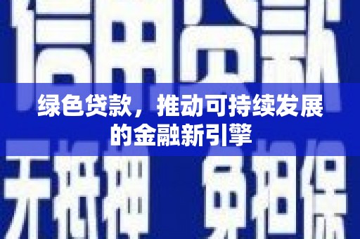 新社绿色贷款，推动可持续发展的金融新引擎