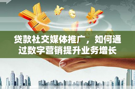 新社贷款社交媒体推广，如何通过数字营销提升业务增长