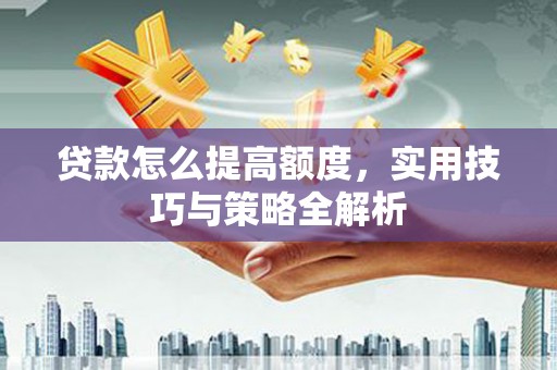 新社贷款怎么提高额度，实用技巧与策略全解析