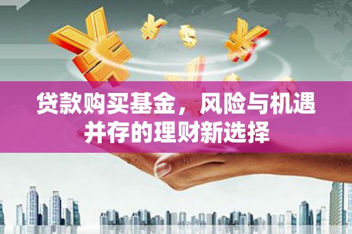 新社贷款购买基金，风险与机遇并存的理财新选择