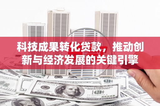 新社科技成果转化贷款，推动创新与经济发展的关键引擎