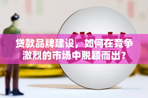 新社贷款品牌建设，如何在竞争激烈的市场中脱颖而出？