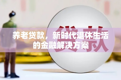 新社养老贷款，新时代退休生活的金融解决方案
