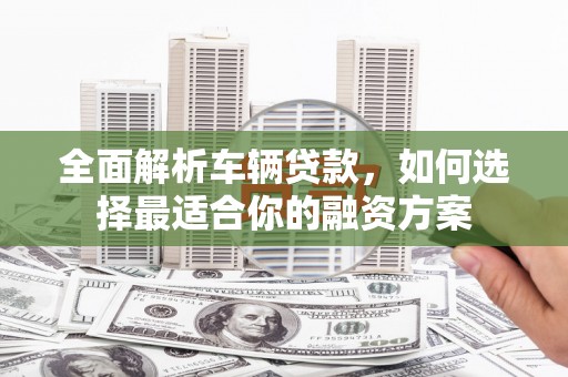 新社全面解析车辆贷款，如何选择最适合你的融资方案