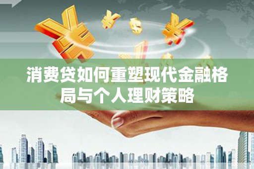 新社消费贷如何重塑现代金融格局与个人理财策略