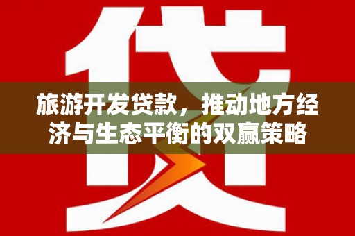 新社旅游开发贷款，推动地方经济与生态平衡的双赢策略