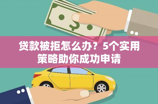 新社贷款被拒怎么办？5个实用策略助你成功申请