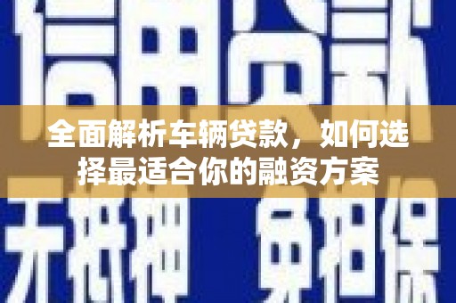 新社全面解析车辆贷款，如何选择最适合你的融资方案
