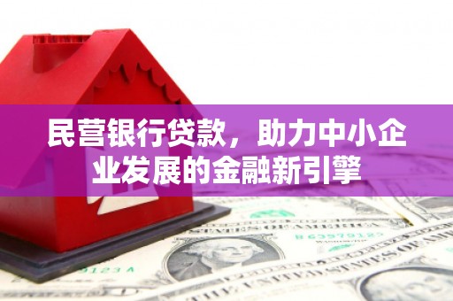 新社民营银行贷款，助力中小企业发展的金融新引擎