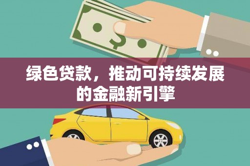 新社绿色贷款，推动可持续发展的金融新引擎