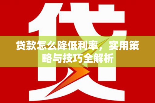 新社贷款怎么降低利率，实用策略与技巧全解析