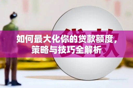新社如何最大化你的贷款额度，策略与技巧全解析