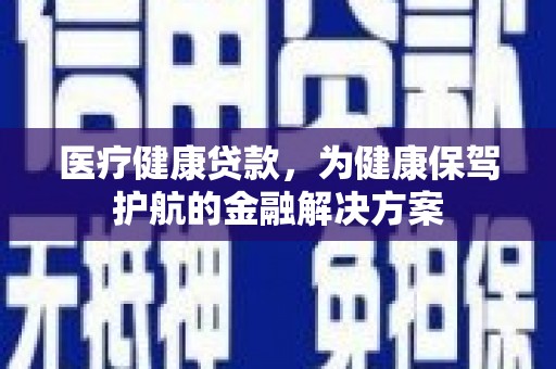 新社医疗健康贷款，为健康保驾护航的金融解决方案