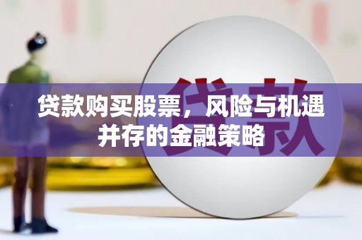 新社贷款购买股票，风险与机遇并存的金融策略