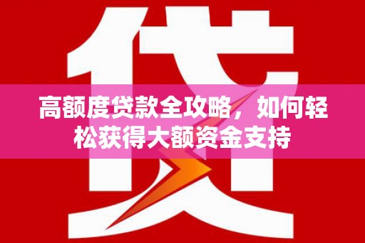 新社高额度贷款全攻略，如何轻松获得大额资金支持