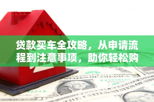 新社贷款买车全攻略，从申请流程到注意事项，助你轻松购车