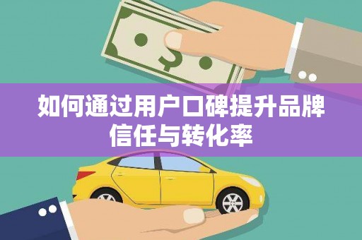 新社如何通过用户口碑提升品牌信任与转化率