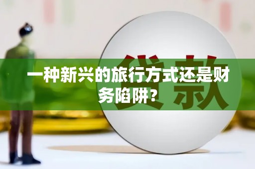 新社一种新兴的旅行方式还是财务陷阱？
