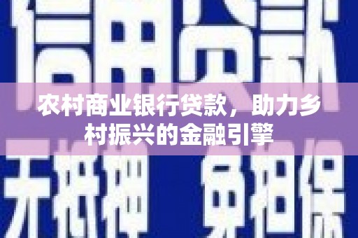新社农村商业银行贷款，助力乡村振兴的金融引擎